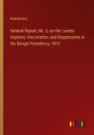 General Report, No. 5, on the Lunatic Asylums, Vaccination, and Dispensaries in the Bengal Presidency, 1872 di Anonymous edito da Outlook Verlag