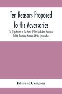 Ten Reasons Proposed To His Adversaries For Disputation In The Name Of The Faith And Presented To The Illustrious Members Of Our Universities di Edmund Campion edito da Alpha Editions