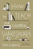 How To Teach Your Children Shakespeare di Ken Ludwig edito da Random House Usa Inc