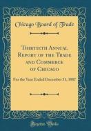 Thirtieth Annual Report of the Trade and Commerce of Chicago: For the Year Ended December 31, 1887 (Classic Reprint) di Chicago Board of Trade edito da Forgotten Books