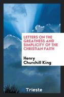 Letters on the Greatness and Simplicity of the Christian Faith di Henry Churchill King edito da Trieste Publishing