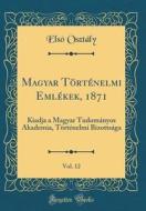 Magyar Trt'nelmi Eml'kek, 1871, Vol. 12: Kiadja a Magyar Tudomnyos Akademia, Trt'nelmi Bizottsga (Classic Reprint) di Els Osztly edito da Forgotten Books