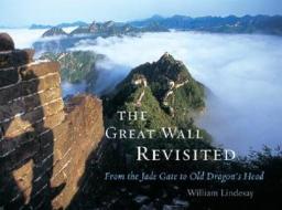 The Great Wall Revisited: From the Jade Gate to Old Dragon's Head di William Lindesay edito da Harvard University Press