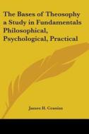 The Bases Of Theosophy A Study In Fundamentals Philosophical, Psychological, Practical di James H. Cousins edito da Kessinger Publishing Co
