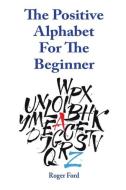 The Positive Alphabet For The Beginner di Roger Ford edito da Roger Francis Ford