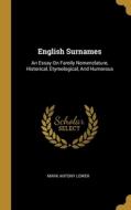 English Surnames: An Essay On Family Nomenclature, Historical, Etymological, And Humorous di Mark Antony Lower edito da WENTWORTH PR