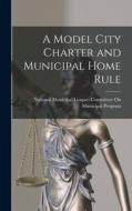 A Model City Charter and Municipal Home Rule edito da LEGARE STREET PR