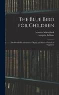 The Blue Bird for Children: The Wonderful Adventures of Tyltyl and Mytyl in Search of Happiness di Maurice Maeterlinck, Georgette Leblanc edito da LEGARE STREET PR