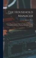 The Household Manager: Being a Practical Treatise Upon the Various Duties in Large Or Small Establishments, From the Drawing-Room to the Kitc di Charles Pierce edito da LEGARE STREET PR