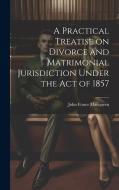 A Practical Treatise on Divorce and Matrimonial Jurisdiction Under the Act of 1857 di John Fraser Macqueen edito da LEGARE STREET PR