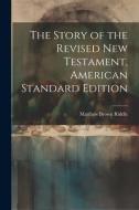 The Story of the Revised New Testament, American Standard Edition di Matthew Brown Riddle edito da LEGARE STREET PR