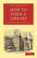 How to Form a Library di Henry Benjamin Wheatley edito da Cambridge University Press