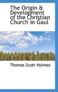 The Origin & Development Of The Christian Church In Gaul di Thomas Scott Holmes edito da Bibliolife