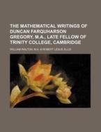 The Mathematical Writings of Duncan Farquharson Gregory, M.A., Late Fellow of Trinity College, Cambridge di M. a. &. Robert William Walton edito da Rarebooksclub.com