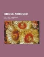 Bridge Abridged; Or, Practical Bridge di William Dalton edito da Rarebooksclub.com