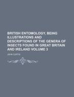 British Entomology, Being Illustrations and Descriptions of the Genera of Insects Found in Great Britain and Ireland Volume 3 di John Curtis edito da Rarebooksclub.com