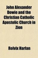 John Alexander Dowie And The Christian Catholic Apostolic Church In Zion di Rolvix Harlan edito da General Books Llc