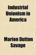 Industrial Unionism In America di Marion Dutton Savage edito da General Books