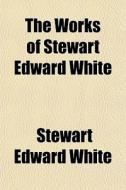 The Works Of Stewart Edward White di Stewart Edward White edito da General Books Llc