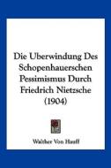 Die Uberwindung Des Schopenhauerschen Pessimismus Durch Friedrich Nietzsche (1904) di Walther Von Hauff edito da Kessinger Publishing