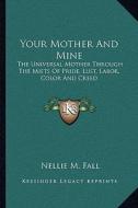 Your Mother and Mine: The Universal Mother Through the Mists of Pride, Lust, Labor, Color and Creed di Nellie M. Fall edito da Kessinger Publishing