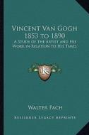 Vincent Van Gogh 1853 to 1890: A Study of the Artist and His Work in Relation to His Times di Walter Pach edito da Kessinger Publishing
