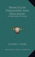Franciscan Philosophy and Education: A Symposium of Essays edito da Kessinger Publishing