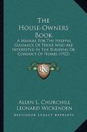 The House-Owners Book: A Manual for the Helpful Guidance of Those Who Are Interested in the Building or Conduct of Homes (1922) di Allen L. Churchill, Leonard Wickenden edito da Kessinger Publishing
