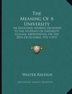The Meaning of a University: An Inaugural Address Delivered to the Students of University College, Aberystwyth, on the 20th of October, 1911 (1911) di Walter Raleigh edito da Kessinger Publishing
