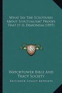 What Say the Scriptures about Spiritualism? Proofs That It Is Demonism (1897) di Watchtower Bible & Tract Society edito da Kessinger Publishing
