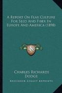 A Report on Flax Culture for Seed and Fiber in Europe and America (1898) di Charles Richards Dodge edito da Kessinger Publishing