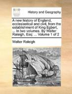 A New History Of England, Ecclesiastical And Civil, From The Establishment Of King Egbert, ... In Two Volumes. By Walter Raleigh, Esq di Sir Walter Raleigh edito da Gale Ecco, Print Editions