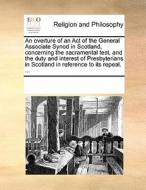 An Overture Of An Act Of The General Associate Synod In Scotland, Concerning The Sacramental Test, And The Duty And Interest Of Presbyterians In Scotl di Multiple Contributors edito da Gale Ecco, Print Editions