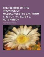 The History Of The Province Of Massachusetts Bay, From 1749 To 1774, Ed. By J. Hutchinson di Thomas Hutchinson edito da Theclassics.us