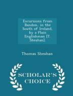 Excursions From Bandon, In The South Of Ireland, By A Plain Englishman [t. Sheahan]. - Scholar's Choice Edition di Thomas Sheahan edito da Scholar's Choice