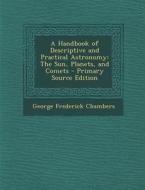 A Handbook of Descriptive and Practical Astronomy: The Sun, Planets, and Comets - Primary Source Edition di George Frederick Chambers edito da Nabu Press