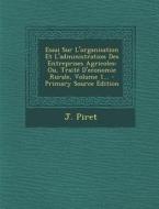 Essai Sur L'Organisation Et L'Administration Des Entreprises Agricoles: Ou, Traite D'Economie Rurale, Volume 1... di J. Piret edito da Nabu Press