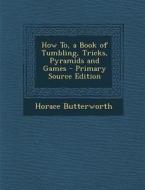 How To, a Book of Tumbling, Tricks, Pyramids and Games di Horace Butterworth edito da Nabu Press