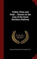 Valley, Plain And Peak ... Scenes On The Line Of The Great Northern Railway edito da Andesite Press