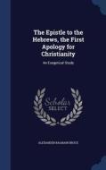 The Epistle To The Hebrews, The First Apology For Christianity di Alexander Balmain Bruce edito da Sagwan Press