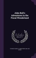 John Bull's Adventures In The Fiscal Wonderland di Charles Geake, F Carruthers 1844-1925 Gould edito da Palala Press