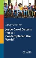 A Study Guide for Joyce Carol Oates's "How I Contemplated the World" di Cengage Learning Gale edito da Gale, Study Guides