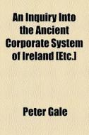 An Inquiry Into The Ancient Corporate System Of Ireland [etc.] di Peter Gale edito da General Books Llc