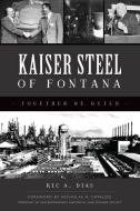 Kaiser Steel of Fontana: Together We Build di Ric A. Dias edito da HISTORY PR