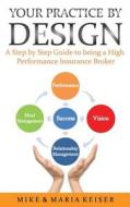 Your Practice by Design: A Step by Step Guide to Being a High Performance Insurance Broker di Mike Keiser, Maria Keiser edito da Createspace