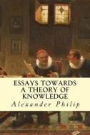 Essays Towards a Theory of Knowledge di Alexander Philip edito da Createspace Independent Publishing Platform