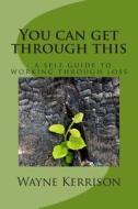 You Can Get Through This: - A Self Guide to Working Through Loss di MR Wayne Kerrison edito da Createspace
