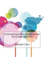 Understanding Presenting at Conferences di Hannah B. Coles, London School of Management Studies edito da Createspace