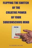 Flipping The Switch Of The Creative Power Of Your Subconscious Mind di Fredrick Moore edito da Moore Publishing, Llc