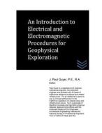 An Introduction to Electrical and Electromagnetic Procedures for Geophysical Exploration di J. Paul Guyer edito da Createspace